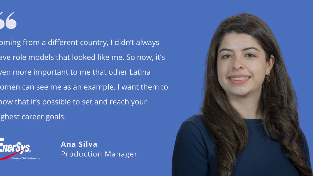 Photo of EnerSys' Ana Silva, production manager, with quote saying, "Coming from a different country, I didn't always have role models that looked like me. So now, it's even more important to me that other Latina women can see me as an example. I want them to know that it's possible to set and reach your highest career goals."