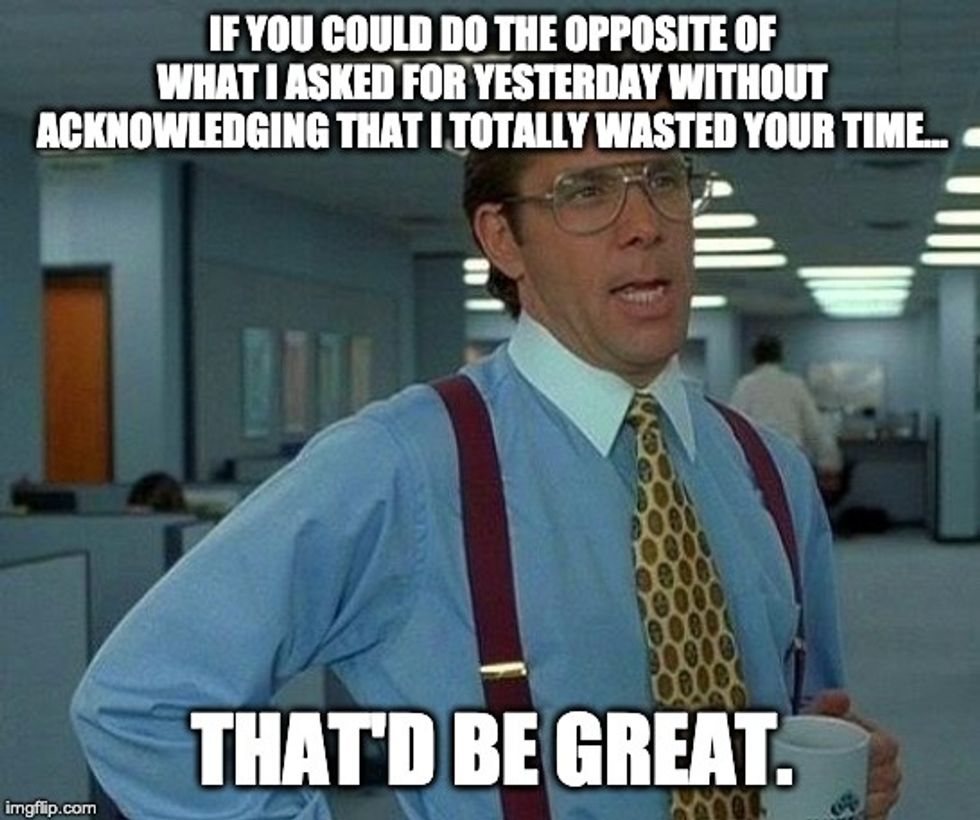 That Would Be Great boss meme: IF YOU COULD DO THE OPPOSITE OF WHAT I ASKED FOR YESTERDAY WITHOUT ACKNOWLEDGING THAT I TOTALLY WASTED YOUR TIME... THAT'D BE GREAT.